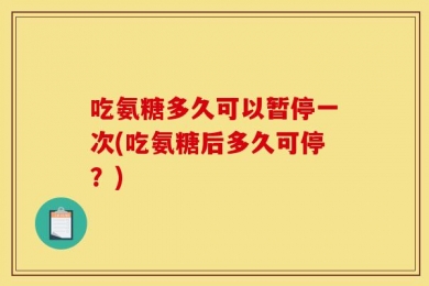 吃氨糖多久可以暂停一次(吃氨糖后多久可停？)