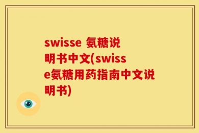 swisse 氨糖说明书中文(swisse氨糖用药指南中文说明书)