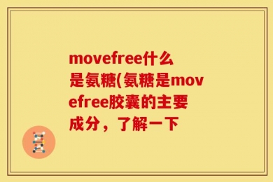 movefree什么是氨糖(氨糖是movefree胶囊的主要成分，了解一下