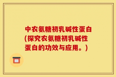 中农氨糖初乳碱性蛋白(探究农氨糖初乳碱性蛋白的功效与应用。)