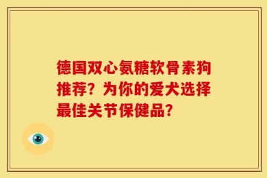 德国双心氨糖软骨素狗推荐？为你的爱犬选择最佳关节保健品？