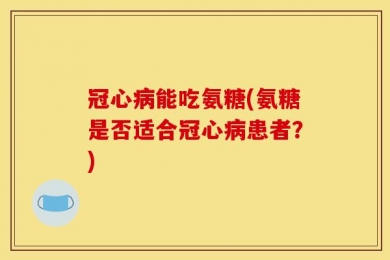 冠心病能吃氨糖(氨糖是否适合冠心病患者？)