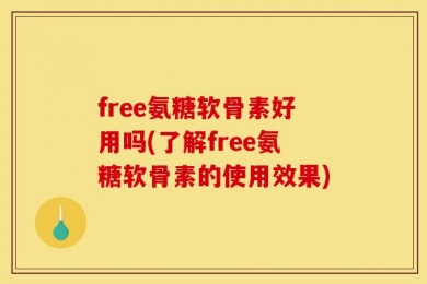 free氨糖软骨素好用吗(了解free氨糖软骨素的使用效果)