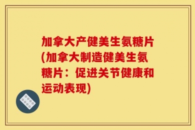 加拿大产健美生氨糖片(加拿大制造健美生氨糖片：促进关节健康和运动表现)