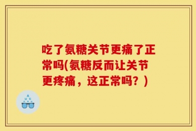 吃了氨糖关节更痛了正常吗(氨糖反而让关节更疼痛，这正常吗？)