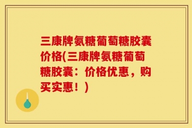 三康牌氨糖葡萄糖胶囊价格(三康牌氨糖葡萄糖胶囊：价格优惠，购买实惠！)
