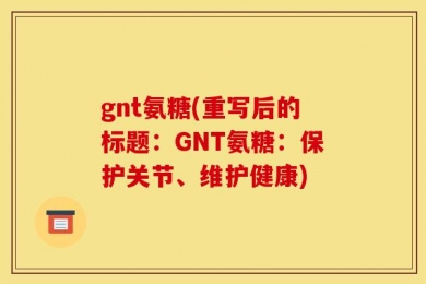 gnt氨糖(重写后的标题：GNT氨糖：保护关节、维护健康)