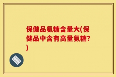 保健品氨糖含量大(保健品中含有高量氨糖？)
