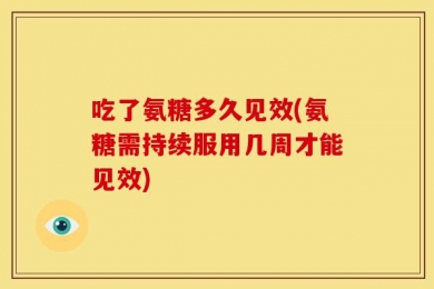 吃了氨糖多久见效(氨糖需持续服用几周才能见效)