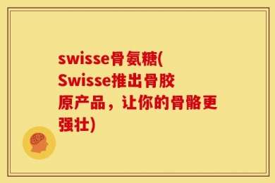 swisse骨氨糖(Swisse推出骨胶原产品，让你的骨骼更强壮)