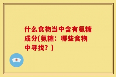什么食物当中含有氨糖成分(氨糖：哪些食物中寻找？)