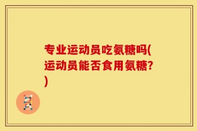专业运动员吃氨糖吗(运动员能否食用氨糖？)