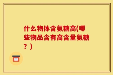什么物体含氨糖高(哪些物品含有高含量氨糖？)