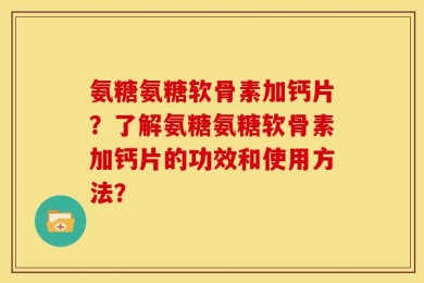 氨糖氨糖软骨素加钙片？了解氨糖氨糖软骨素加钙片的功效和使用方法？