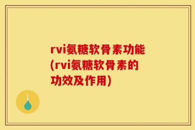 rvi氨糖软骨素功能(rvi氨糖软骨素的功效及作用)