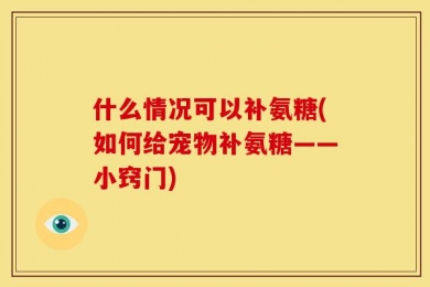 什么情况可以补氨糖(如何给宠物补氨糖——小窍门)