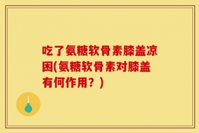 吃了氨糖软骨素膝盖凉困(氨糖软骨素对膝盖有何作用？)