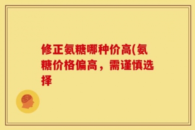 修正氨糖哪种价高(氨糖价格偏高，需谨慎选择