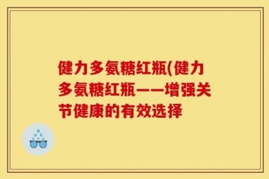 健力多氨糖红瓶(健力多氨糖红瓶——增强关节健康的有效选择
