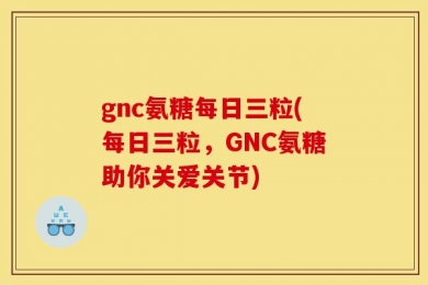 gnc氨糖每日三粒(每日三粒，GNC氨糖助你关爱关节)