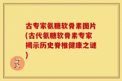 古专家氨糖软骨素图片(古代氨糖软骨素专家揭示历史脊椎健康之谜)