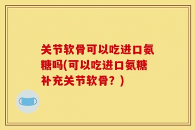 关节软骨可以吃进口氨糖吗(可以吃进口氨糖补充关节软骨？)