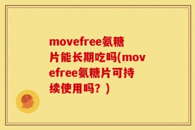 movefree氨糖片能长期吃吗(movefree氨糖片可持续使用吗？)