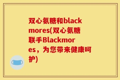 双心氨糖和blackmores(双心氨糖联手Blackmores，为您带来健康呵护)