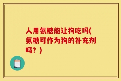 人用氨糖能让狗吃吗(氨糖可作为狗的补充剂吗？)
