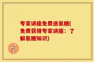 专家讲座免费送氨糖(免费获得专家讲座：了解氨糖知识)