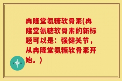 冉隆堂氨糖软骨素(冉隆堂氨糖软骨素的新标题可以是：强健关节，从冉隆堂氨糖软骨素开始。)