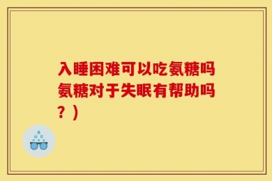 入睡困难可以吃氨糖吗氨糖对于失眠有帮助吗？)