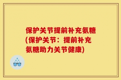 保护关节提前补充氨糖(保护关节：提前补充氨糖助力关节健康)