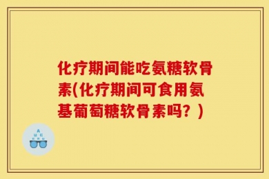 化疗期间能吃氨糖软骨素(化疗期间可食用氨基葡萄糖软骨素吗？)
