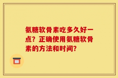氨糖软骨素吃多久好一点？正确使用氨糖软骨素的方法和时间？