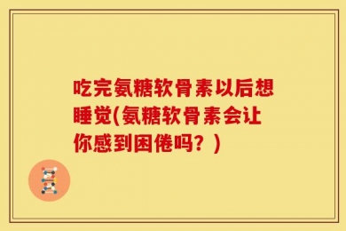 吃完氨糖软骨素以后想睡觉(氨糖软骨素会让你感到困倦吗？)