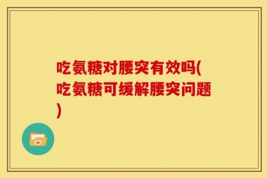 吃氨糖对腰突有效吗(吃氨糖可缓解腰突问题)