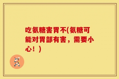 吃氨糖害胃不(氨糖可能对胃部有害，需要小心！)