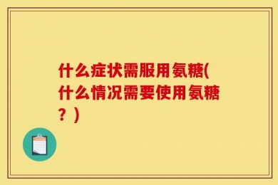 什么症状需服用氨糖(什么情况需要使用氨糖？)