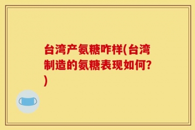 台湾产氨糖咋样(台湾制造的氨糖表现如何？)