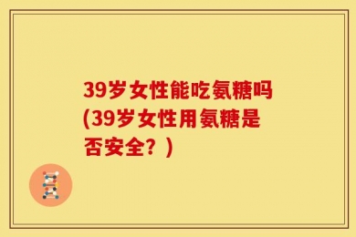 39岁女性能吃氨糖吗(39岁女性用氨糖是否安全？)