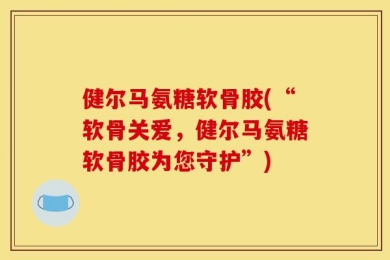 健尔马氨糖软骨胶(“软骨关爱，健尔马氨糖软骨胶为您守护”)