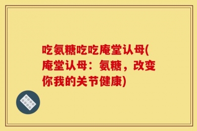 吃氨糖吃吃庵堂认母(庵堂认母：氨糖，改变你我的关节健康)