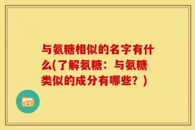 与氨糖相似的名字有什么(了解氨糖：与氨糖类似的成分有哪些？)