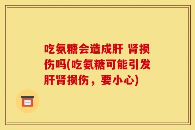 吃氨糖会造成肝 肾损伤吗(吃氨糖可能引发肝肾损伤，要小心)