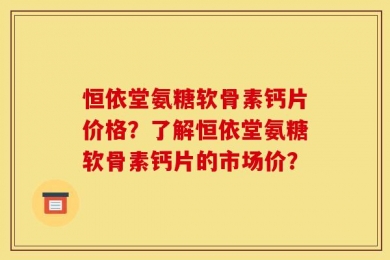 恒依堂氨糖软骨素钙片价格？了解恒依堂氨糖软骨素钙片的市场价？