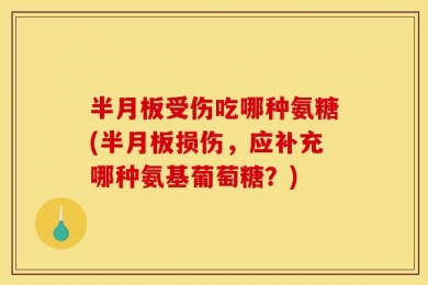 半月板受伤吃哪种氨糖(半月板损伤，应补充哪种氨基葡萄糖？)