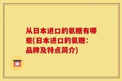 从日本进口的氨糖有哪些(日本进口的氨糖：品牌及特点简介)