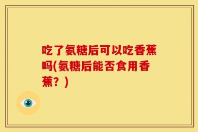 吃了氨糖后可以吃香蕉吗(氨糖后能否食用香蕉？)