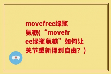 movefree绿瓶氨糖(“movefree绿瓶氨糖”如何让关节重新得到自由？)